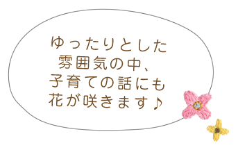 ゆったりとした雰囲気の中、子育ての話にも花が咲きます♪